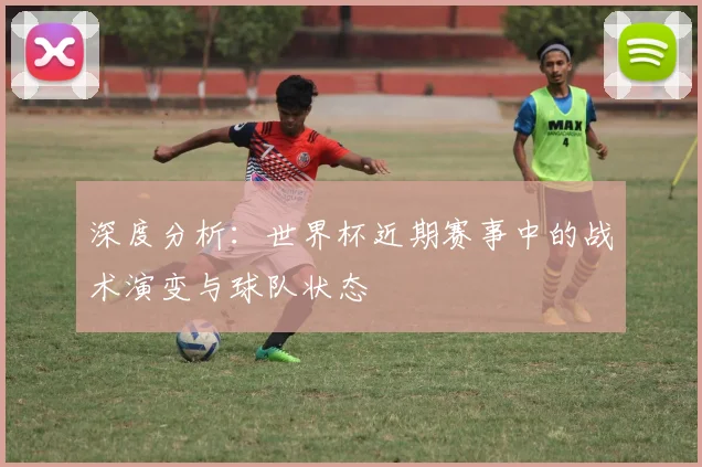 深度分析：世界杯近期赛事中的战术演变与球队状态