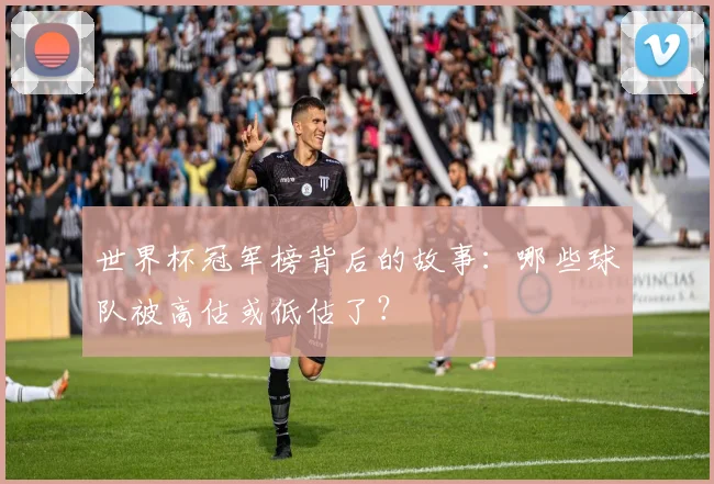 世界杯冠军榜背后的故事：哪些球队被高估或低估了？