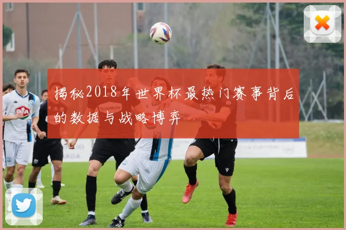 揭秘2018年世界杯最热门赛事背后的数据与战略博弈
