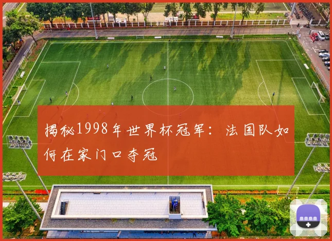 揭秘1998年世界杯冠军：法国队如何在家门口夺冠