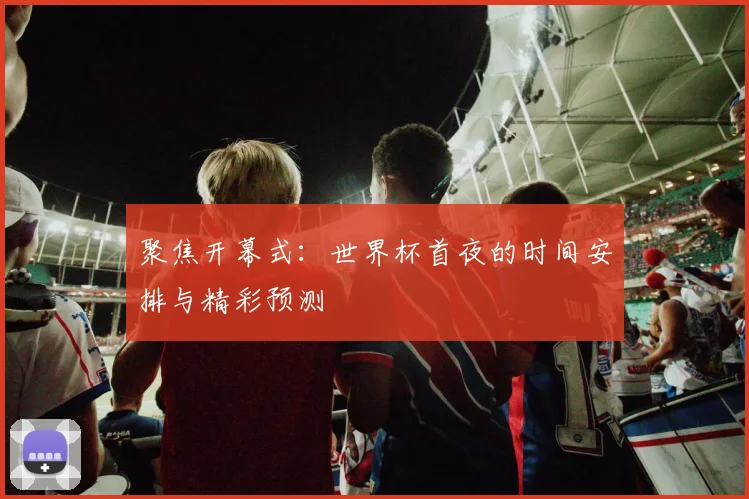 聚焦开幕式：世界杯首夜的时间安排与精彩预测