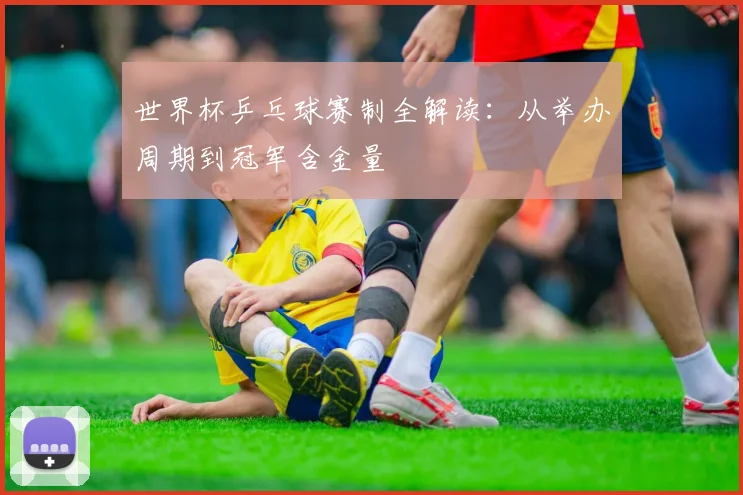 世界杯乒乓球赛制全解读：从举办周期到冠军含金量