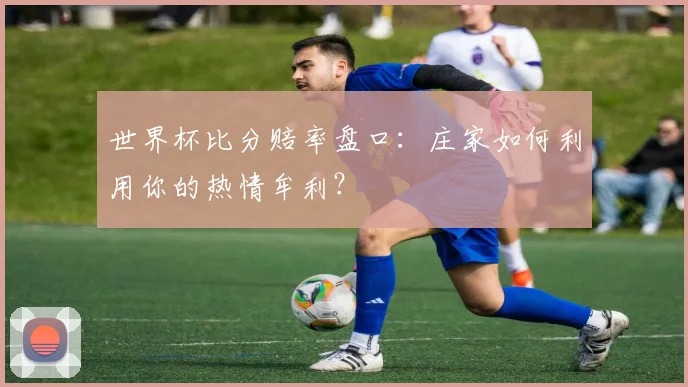 世界杯比分赔率盘口：庄家如何利用你的热情牟利？