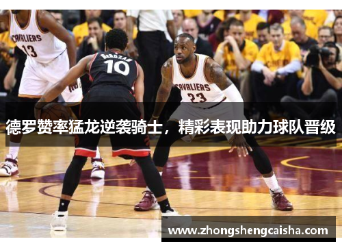 德罗赞率猛龙逆袭骑士，精彩表现助力球队晋级